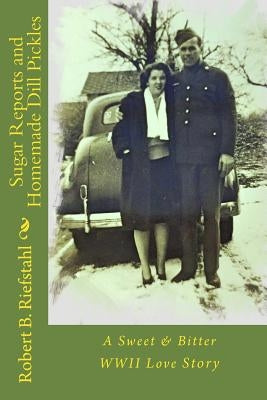 Sugar Reports and Homemade Dill Pickles: A Sweet & Bitter WWII Love Story by Riefstahl, Robert B.