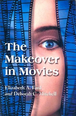 The Makeover in Movies: Before and After in Hollywood Films, 1941-2002 by Ford, Elizabeth A.