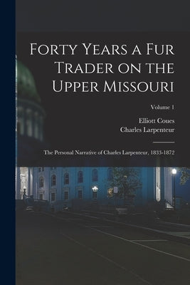 Forty Years a fur Trader on the Upper Missouri; the Personal Narrative of Charles Larpenteur, 1833-1872; Volume 1 by Coues, Elliott