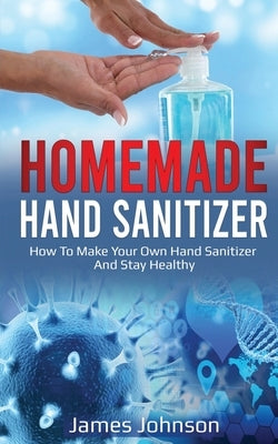 Homemade Hand Sanitizer: How To Make Your Own Hand Sanitizer And Stay Healthy by Johnson, James
