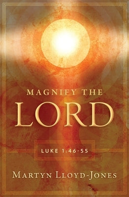 Magnify the Lord: Luke 1:46-55 by Lloyd-Jones, Martyn