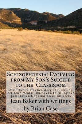 Schizophrenia: Evolving from My Son's Suicide to the Classroom: A mother relates her life experience with her son's mental illness an by Baker, Jean