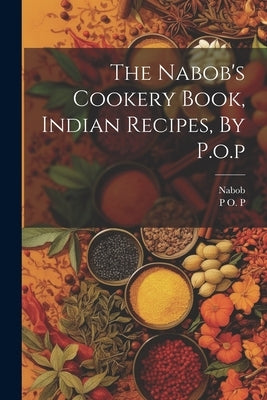 The Nabob's Cookery Book, Indian Recipes, By P.o.p by P, P. O.