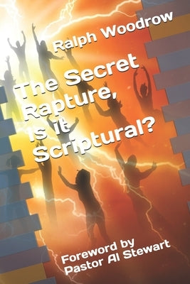 The Secret Rapture, Is it Scriptural?: Foreword by Pastor Al Stewart by Woodrow, Ralph