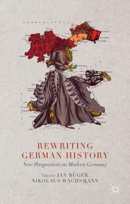 Rewriting German History: New Perspectives on Modern Germany by Rüger, Jan