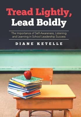 Tread Lightly, Lead Boldly: The Importance of Self-Awareness, Listening and Learning in School Leadership Success by Ketelle, Diane