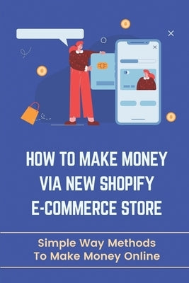 How To Make Money Via New Shopify E-Commerce Store: Simple Way Methods To Make Money Online: Rank Faster On Google by Noack, Riley