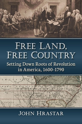 Free Land, Free Country: Setting Down Roots of Revolution in America, 1600-1790 by Hrastar, John