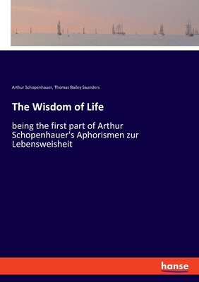 The Wisdom of Life: being the first part of Arthur Schopenhauer's Aphorismen zur Lebensweisheit by Schopenhauer, Arthur