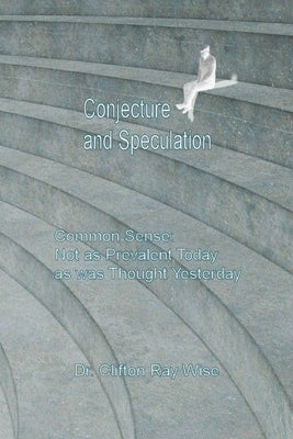 Conjecture and Speculation: Common Sense: Not as Prevalent Today as was Thought Yesterday by Ray Wise, Clifton