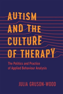 Autism and the Culture of Therapy: The Politics and Practice of Applied Behaviour Analysis by Gruson-Wood, Julia