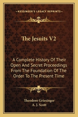 The Jesuits V2: A Complete History Of Their Open And Secret Proceedings From The Foundation Of The Order To The Present Time by Griesinger, Theodore