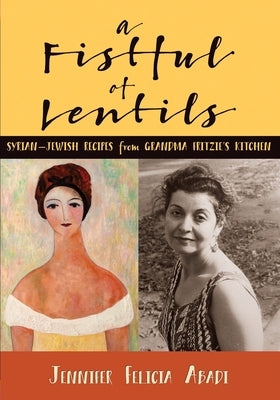 A Fistful of Lentils: Syrian-Jewish Recipes From Grandma Fritzie's Kitchen by Abadi, Jennifer Felicia