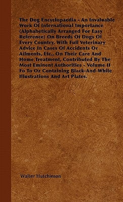 The Dog Encyclopaedia - An Invaluable Work of International Importance (Alphabetically Arranged for Easy Reference) on Breeds of Dogs of Every Country by Hutchinson, Walter