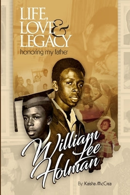 Life, Love & Legacy Honoring My Father William Lee Holman by McCrea, Kaisha