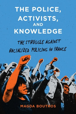 The Police, Activists, and Knowledge: The Struggle Against Racialized Policing in France by Boutros, Magda