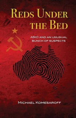 Reds Under the Bed: ASIO and an Unusual Bunch of Suspects by Komesaroff, Michael