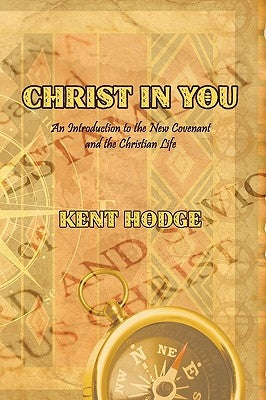 Christ in You: An Introduction to the New Covenant and the Christian Life by Hodge, Kent