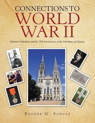 Connections to World War Ii: Chartres Cathedral, and the 75Th Anniversary of the Liberation of Chartres by Schulz, Eugene G.