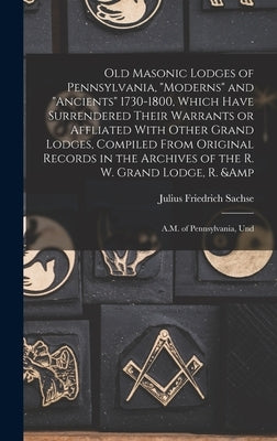 Old Masonic Lodges of Pennsylvania, "moderns" and "ancients" 1730-1800, Which Have Surrendered Their Warrants or Affliated With Other Grand Lodges, Co by Sachse, Julius Friedrich