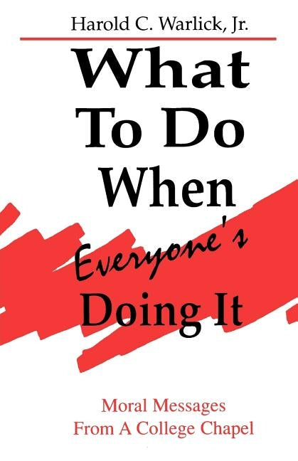 What To Do When, Everyone's Doing It: Moral Messages From A College Chapel by Warlick, Harold C., Jr.