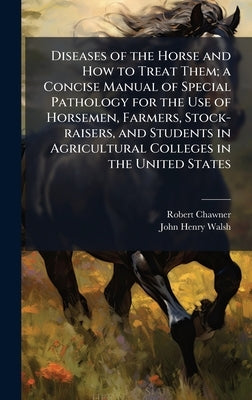 Diseases of the Horse and How to Treat Them; a Concise Manual of Special Pathology for the Use of Horsemen, Farmers, Stock-raisers, and Students in Ag by Chawner, Robert