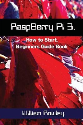 RaspBerry Pi 3: How to Start: Beginners Guide Book by Rowley, William