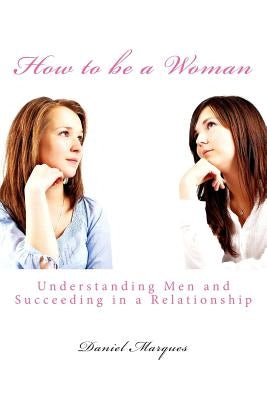 How to be a Woman: Understanding Men and Succeeding in a Relationship by Marques, Daniel