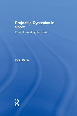 Projectile Dynamics in Sport: Principles and Applications by White, Colin