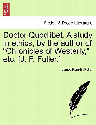 Doctor Quodlibet. a Study in Ethics, by the Author of "Chronicles of Westerly," Etc. [J. F. Fuller.] by Fuller, James Franklin