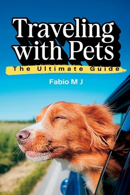 Traveling with Pets: The Ultimate Guide by M. J., Fabio