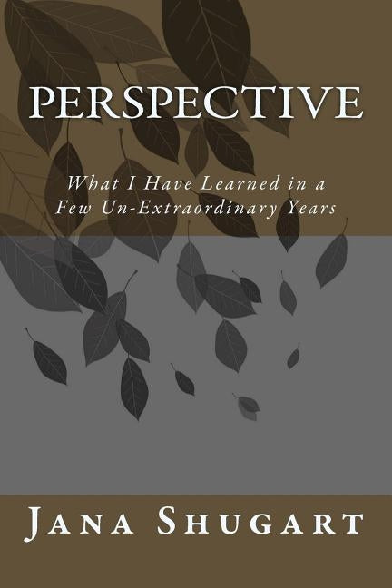 Perspective: What I Have Learned in a Few Un-Extraordinary Years by Shugart, Jana
