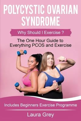 Polycystic Ovarian Syndrome: Why Should I Exercise? the One Hour Guide to Everything Pcos and Exercise by Grey, Laura