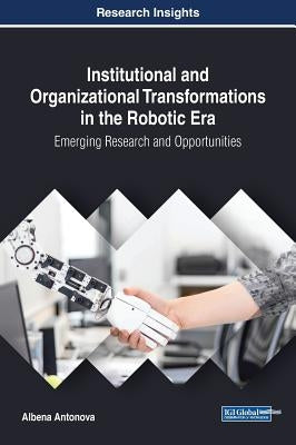 Institutional and Organizational Transformations in the Robotic Era: Emerging Research and Opportunities by Antonova, Albena