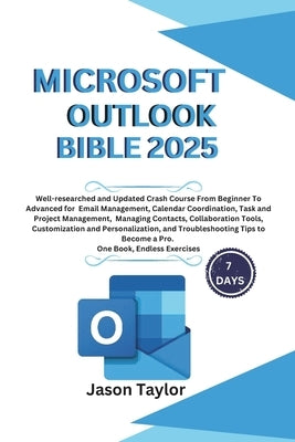 Microsoft Outlook Bible: Well-researched and Updated Crash Course From Beginner To Advanced for Email, Tasks, Project Management, and Troublesh by Taylor, Jason