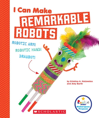 I Can Make Remarkable Robots (Rookie Star: Makerspace Projects) by Holzweiss, Kristina A.