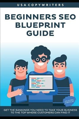 Beginner's Seo Blueprint Guide: Get the Rankings You Need to Take Your Business to the Top Where Customers Can Find It by Copywriters, USA