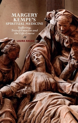 Margery Kempe's Spiritual Medicine: Suffering, Transformation and the Life-Course by Kalas, Laura