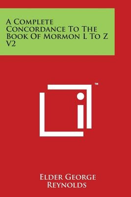 A Complete Concordance to the Book of Mormon L to Z V2 by Reynolds, Elder George