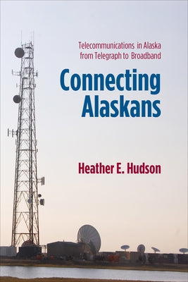 Connecting Alaskans: Telecommunications in Alaska from Telegraph to Broadband by Hudson, Heather E.