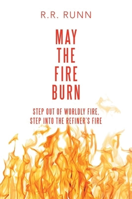 May the Fire Burn: Step out of Worldly Fire, Step into the Refiner's Fire by Runn, R. R.