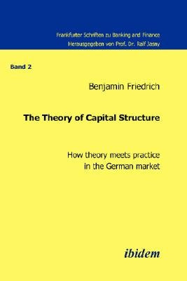 The Theory of Capital Structure - How theory meets practice in the German market. by Friedrich, Benjamin