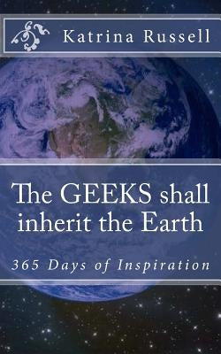 The GEEKS shall inherit the Earth: 365 Days of Inspiration by Russell, Katrina