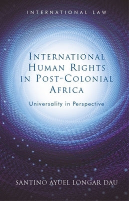 International Human Rights in Post-Colonial Africa: Universality in Perspective by Dau, Santino Ayuel Longar
