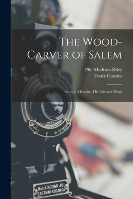 The Wood-Carver of Salem: Samuel Mcintire, His Life and Work by Cousins, Frank
