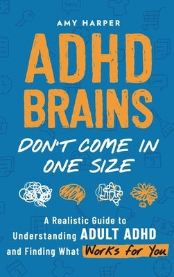ADHD Brains Don't Come In One Size: A Realistic Guide to Understanding Adult ADHD and Finding What Works for You by Harper, Amy