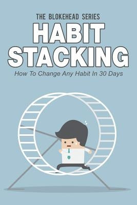 Habit Stacking: How To Change Any Habit In 30 Days by Blokehead, The