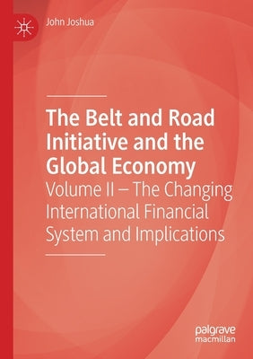 The Belt and Road Initiative and the Global Economy: Volume II - The Changing International Financial System and Implications by Joshua, John