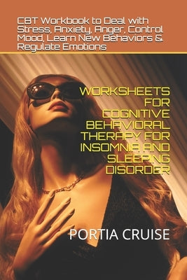 Worksheets for Cognitive Behavioral Therapy for Insomnia and Sleeping Disorder: CBT Workbook to Deal with Stress, Anxiety, Anger, Control Mood, Learn by Cruise, Portia