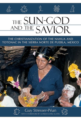 The Sun God and the Savior: The Christianization of the Nahua and Totonac in the Sierra Norte de Puebla, Mexico by Stresser-Péan, Guy